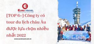 [TOP 6+] Công ty có tour du lịch châu Âu được lựa chọn nhiều nhất 2022